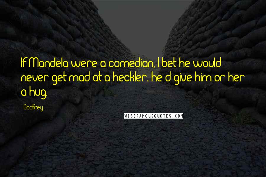 Godfrey Quotes: If Mandela were a comedian, I bet he would never get mad at a heckler, he'd give him or her a hug.