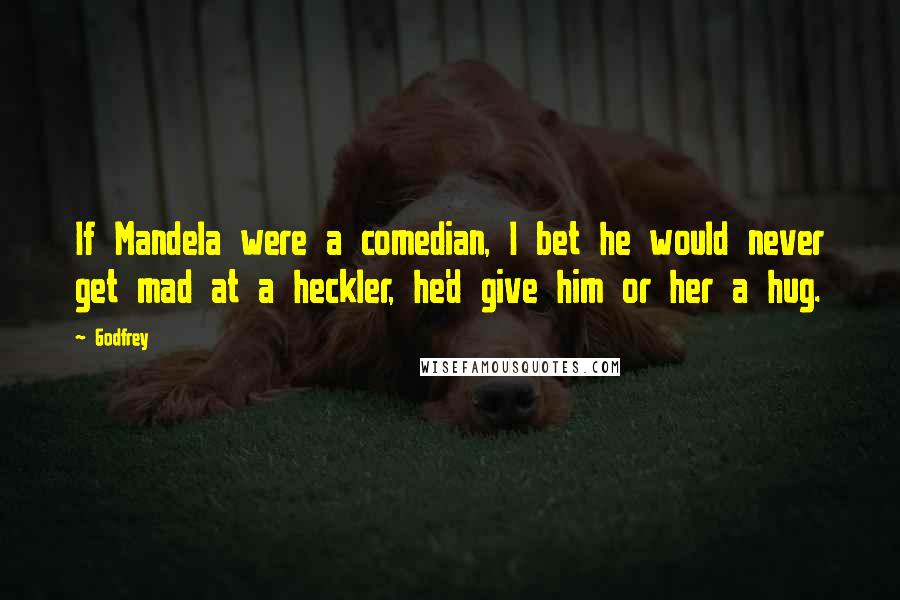 Godfrey Quotes: If Mandela were a comedian, I bet he would never get mad at a heckler, he'd give him or her a hug.