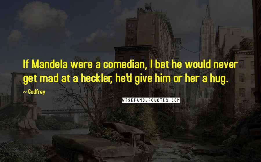 Godfrey Quotes: If Mandela were a comedian, I bet he would never get mad at a heckler, he'd give him or her a hug.