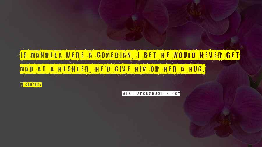 Godfrey Quotes: If Mandela were a comedian, I bet he would never get mad at a heckler, he'd give him or her a hug.