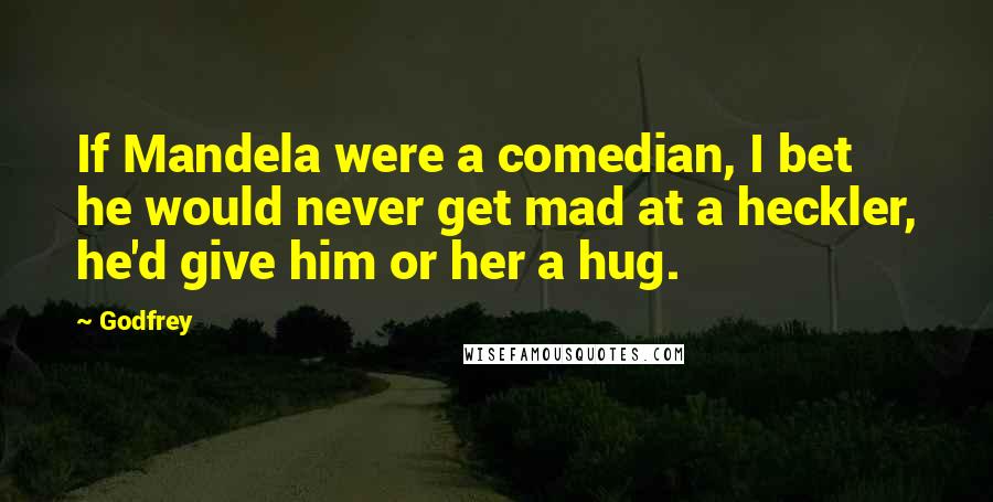 Godfrey Quotes: If Mandela were a comedian, I bet he would never get mad at a heckler, he'd give him or her a hug.