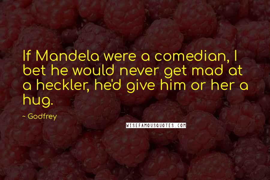 Godfrey Quotes: If Mandela were a comedian, I bet he would never get mad at a heckler, he'd give him or her a hug.