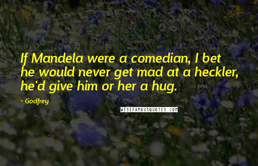 Godfrey Quotes: If Mandela were a comedian, I bet he would never get mad at a heckler, he'd give him or her a hug.