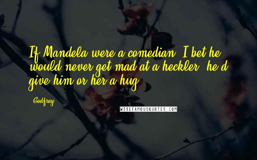 Godfrey Quotes: If Mandela were a comedian, I bet he would never get mad at a heckler, he'd give him or her a hug.