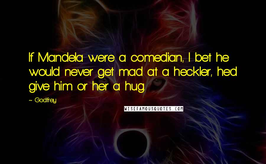 Godfrey Quotes: If Mandela were a comedian, I bet he would never get mad at a heckler, he'd give him or her a hug.