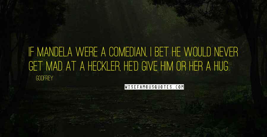 Godfrey Quotes: If Mandela were a comedian, I bet he would never get mad at a heckler, he'd give him or her a hug.