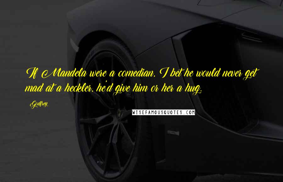 Godfrey Quotes: If Mandela were a comedian, I bet he would never get mad at a heckler, he'd give him or her a hug.