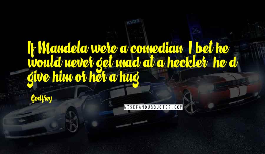 Godfrey Quotes: If Mandela were a comedian, I bet he would never get mad at a heckler, he'd give him or her a hug.