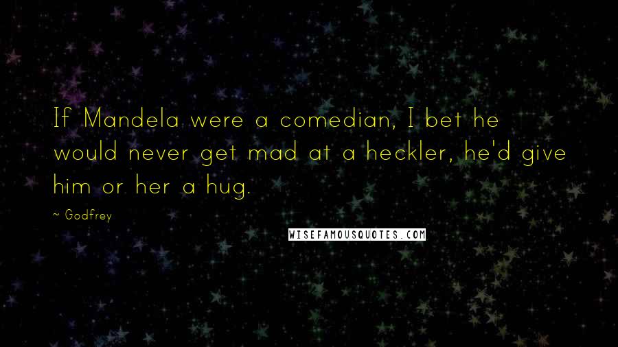 Godfrey Quotes: If Mandela were a comedian, I bet he would never get mad at a heckler, he'd give him or her a hug.