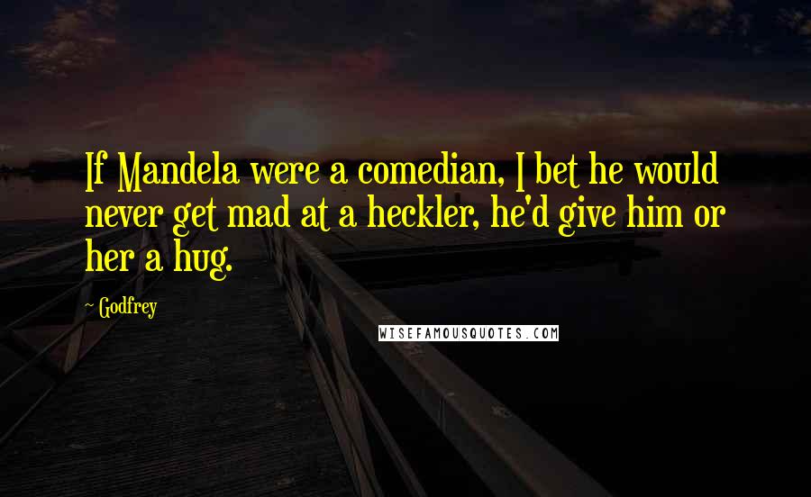 Godfrey Quotes: If Mandela were a comedian, I bet he would never get mad at a heckler, he'd give him or her a hug.