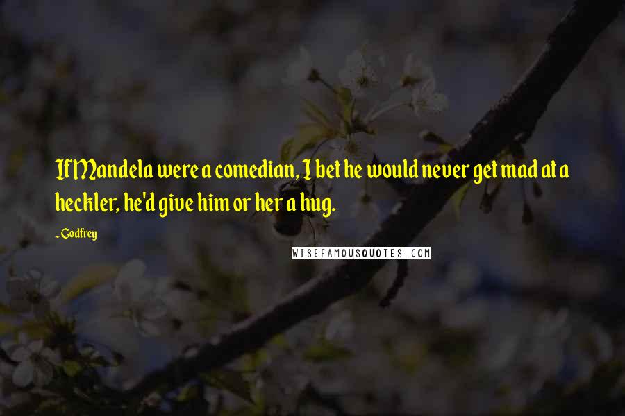 Godfrey Quotes: If Mandela were a comedian, I bet he would never get mad at a heckler, he'd give him or her a hug.