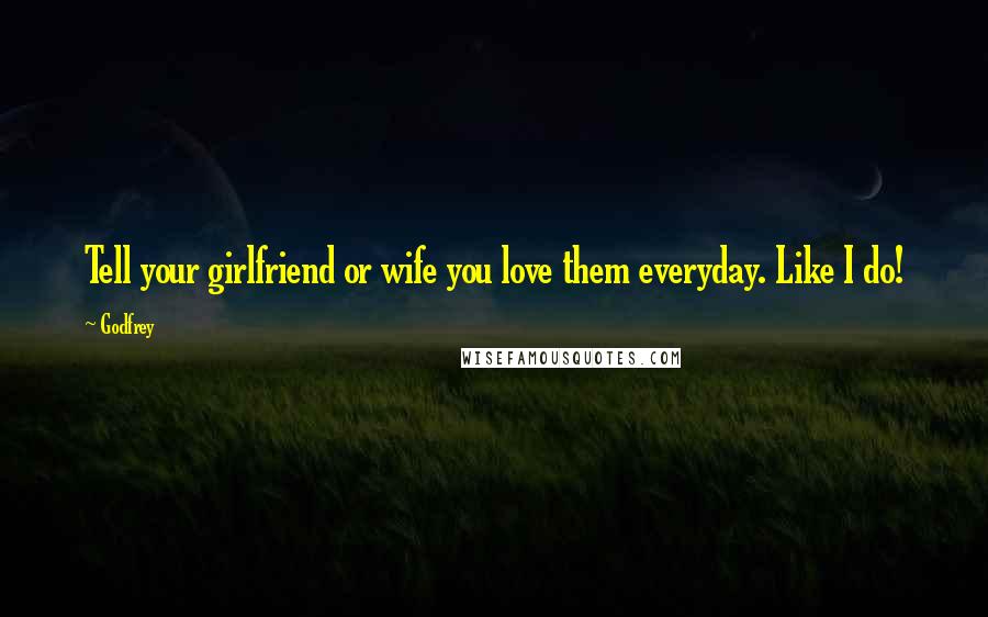 Godfrey Quotes: Tell your girlfriend or wife you love them everyday. Like I do!