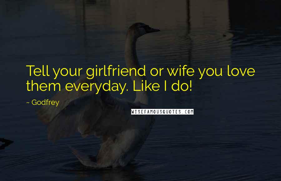 Godfrey Quotes: Tell your girlfriend or wife you love them everyday. Like I do!