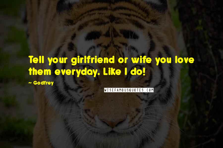 Godfrey Quotes: Tell your girlfriend or wife you love them everyday. Like I do!