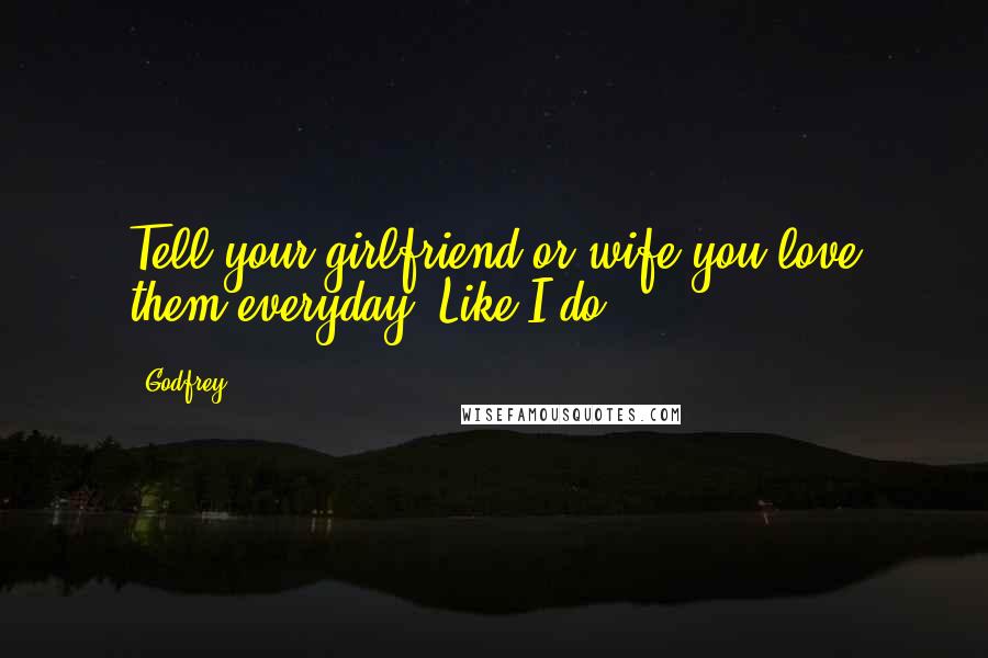 Godfrey Quotes: Tell your girlfriend or wife you love them everyday. Like I do!