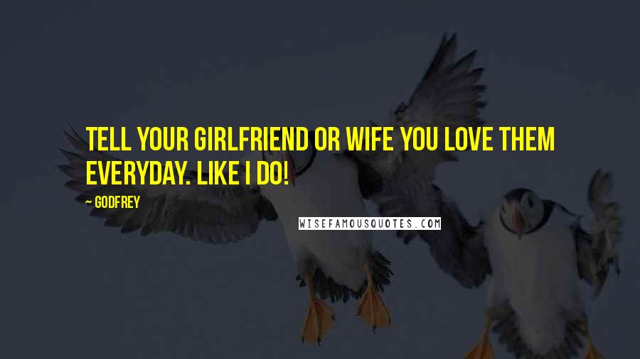 Godfrey Quotes: Tell your girlfriend or wife you love them everyday. Like I do!