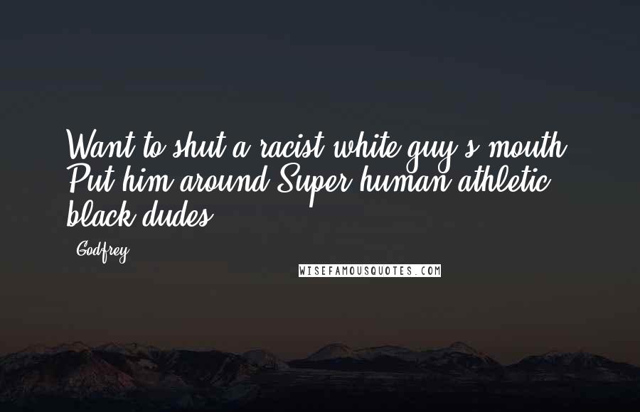 Godfrey Quotes: Want to shut a racist white guy's mouth. Put him around Super human athletic black dudes.
