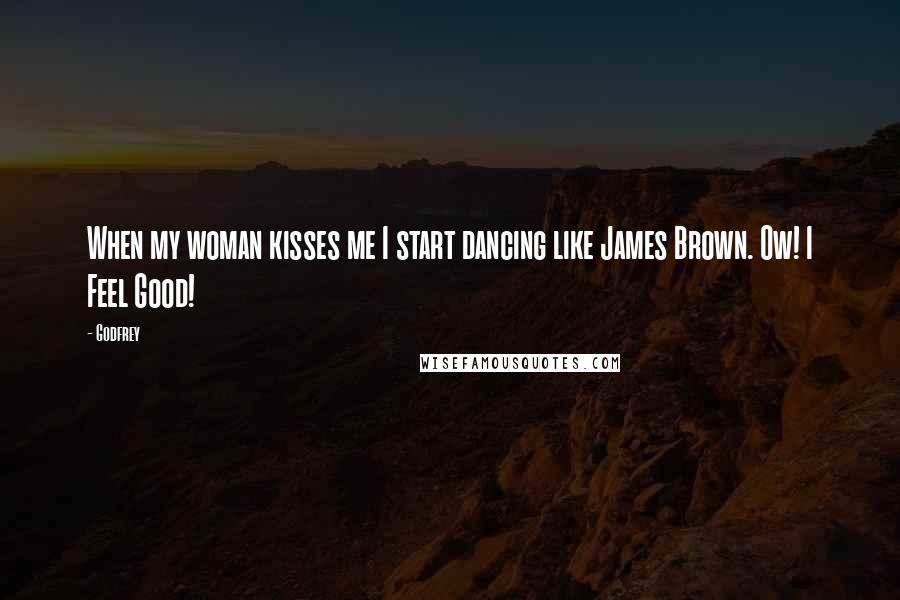 Godfrey Quotes: When my woman kisses me I start dancing like James Brown. Ow! I Feel Good!