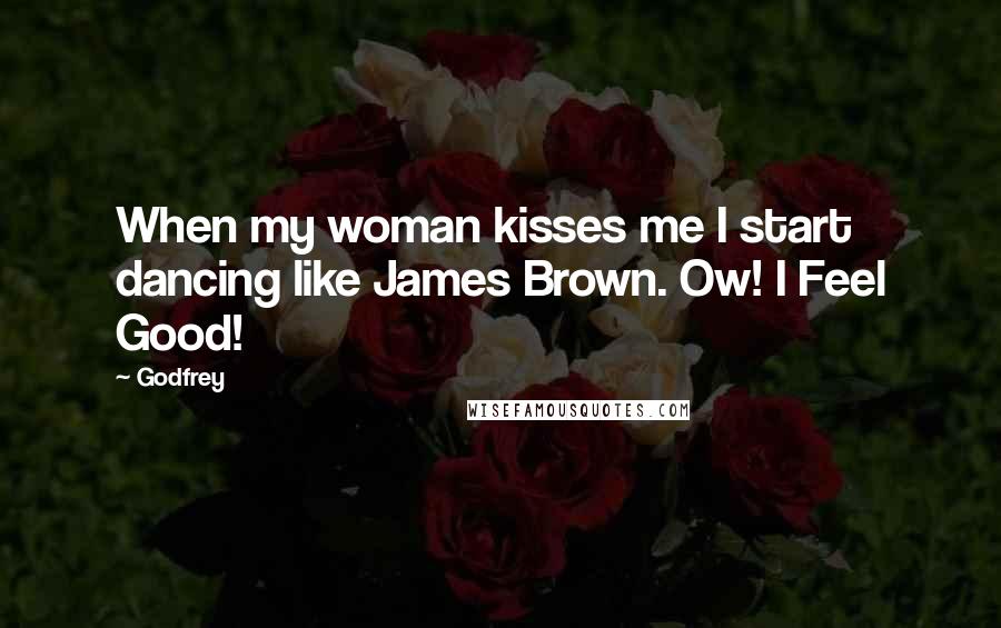 Godfrey Quotes: When my woman kisses me I start dancing like James Brown. Ow! I Feel Good!