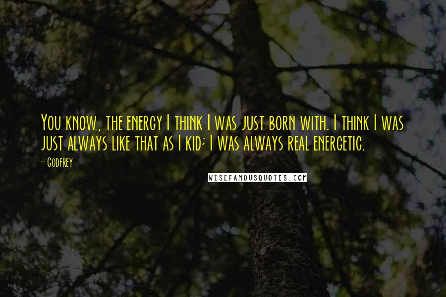 Godfrey Quotes: You know, the energy I think I was just born with. I think I was just always like that as I kid; I was always real energetic.