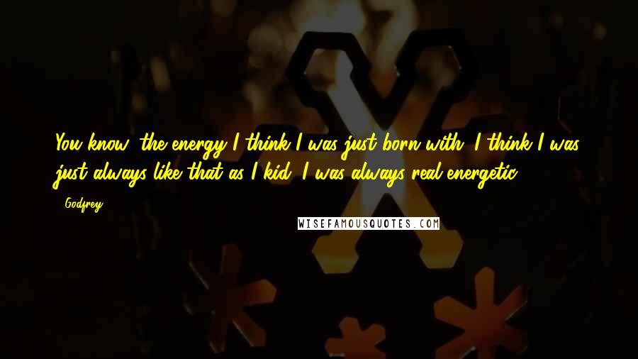 Godfrey Quotes: You know, the energy I think I was just born with. I think I was just always like that as I kid; I was always real energetic.