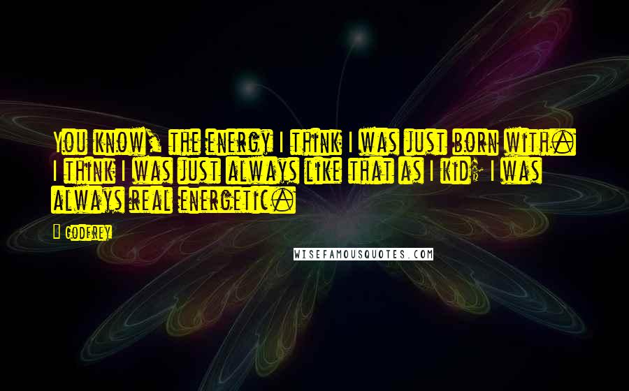 Godfrey Quotes: You know, the energy I think I was just born with. I think I was just always like that as I kid; I was always real energetic.