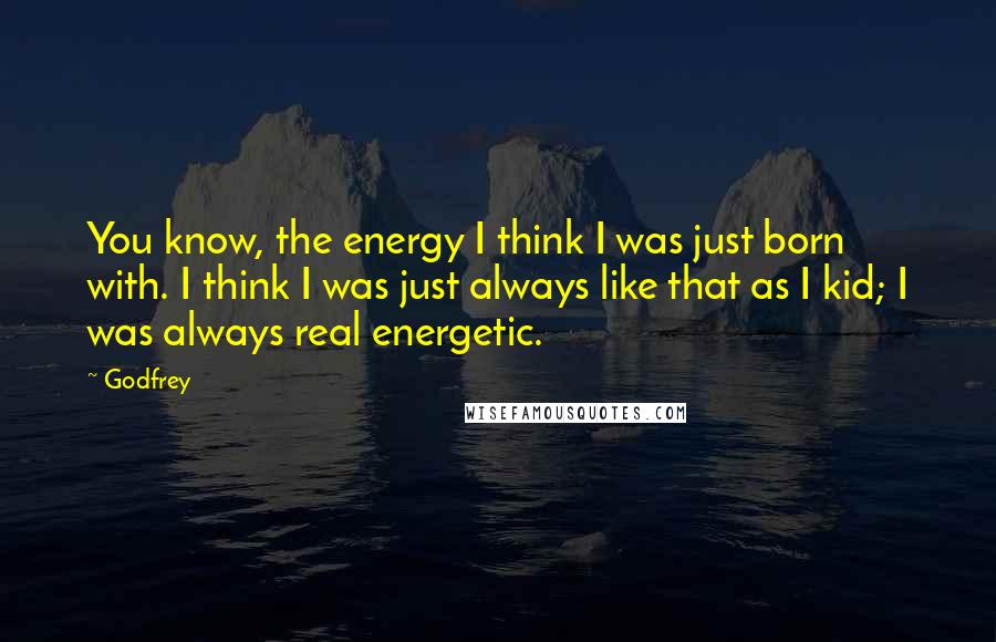 Godfrey Quotes: You know, the energy I think I was just born with. I think I was just always like that as I kid; I was always real energetic.