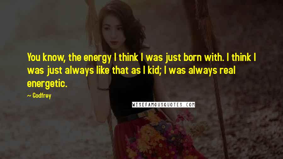 Godfrey Quotes: You know, the energy I think I was just born with. I think I was just always like that as I kid; I was always real energetic.