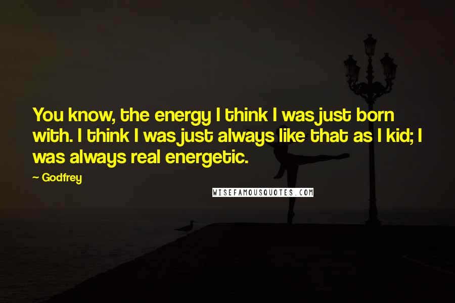 Godfrey Quotes: You know, the energy I think I was just born with. I think I was just always like that as I kid; I was always real energetic.