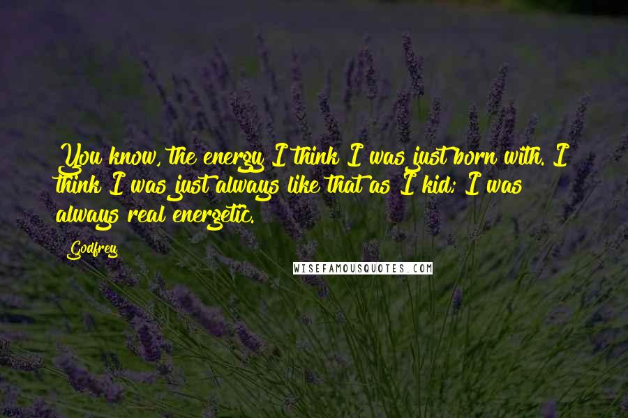 Godfrey Quotes: You know, the energy I think I was just born with. I think I was just always like that as I kid; I was always real energetic.