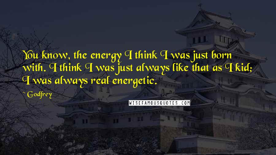 Godfrey Quotes: You know, the energy I think I was just born with. I think I was just always like that as I kid; I was always real energetic.