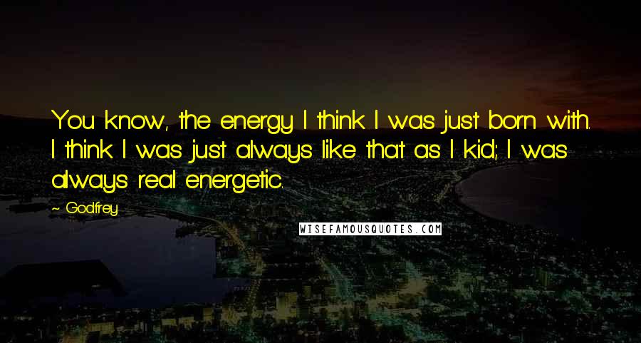 Godfrey Quotes: You know, the energy I think I was just born with. I think I was just always like that as I kid; I was always real energetic.