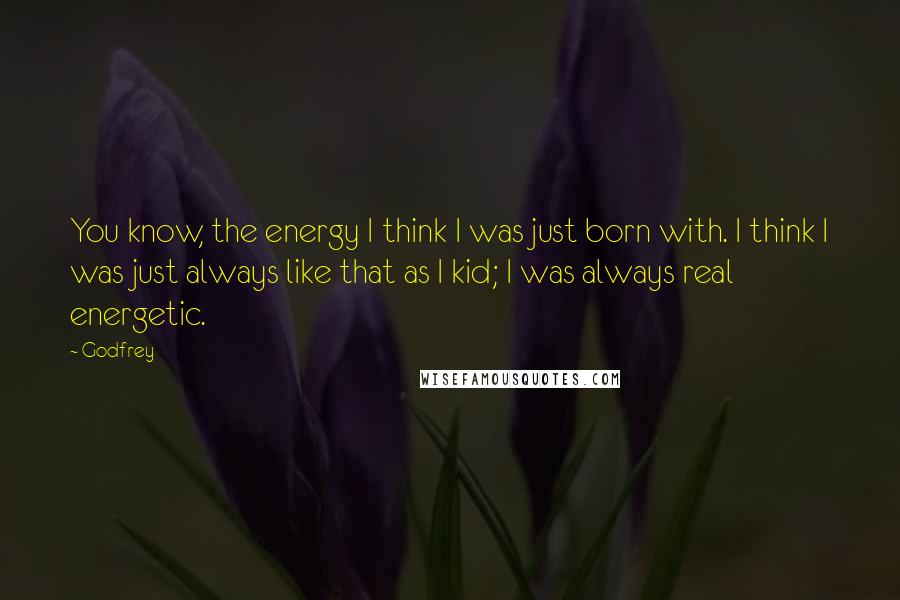 Godfrey Quotes: You know, the energy I think I was just born with. I think I was just always like that as I kid; I was always real energetic.