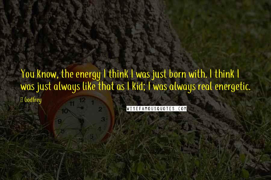 Godfrey Quotes: You know, the energy I think I was just born with. I think I was just always like that as I kid; I was always real energetic.