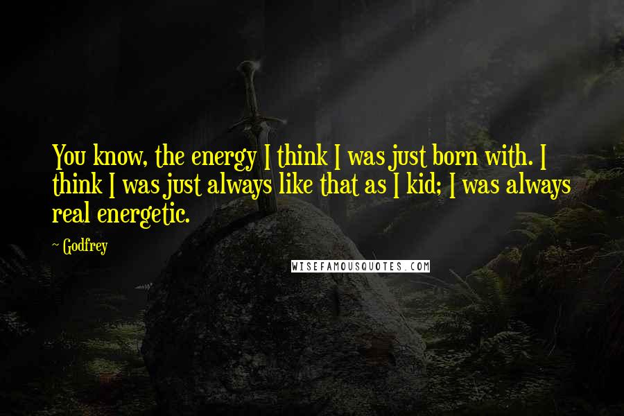 Godfrey Quotes: You know, the energy I think I was just born with. I think I was just always like that as I kid; I was always real energetic.