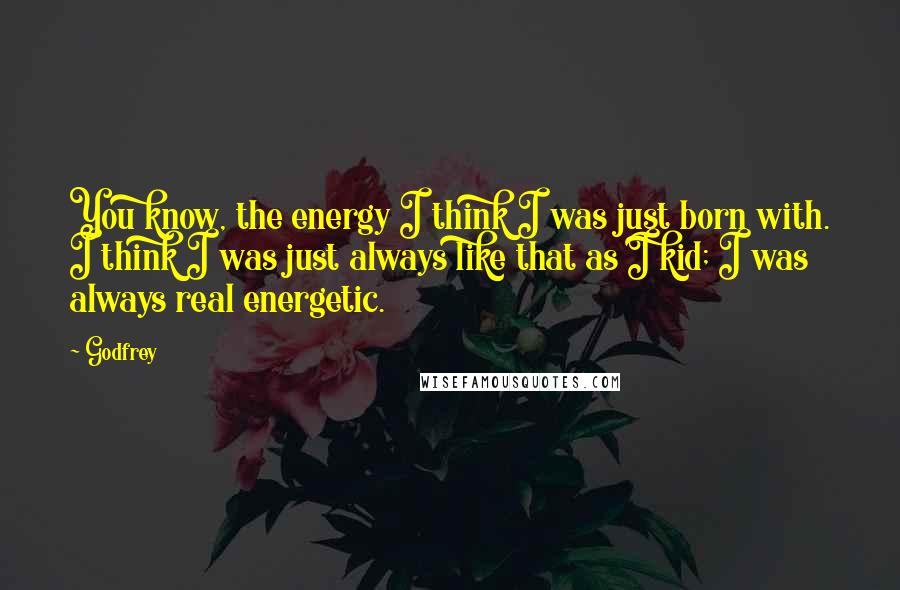 Godfrey Quotes: You know, the energy I think I was just born with. I think I was just always like that as I kid; I was always real energetic.