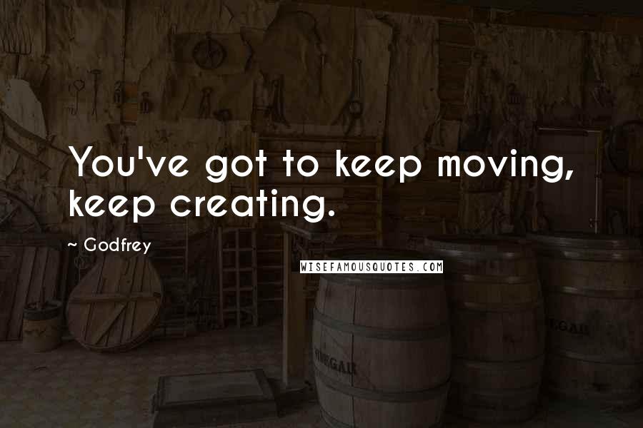 Godfrey Quotes: You've got to keep moving, keep creating.