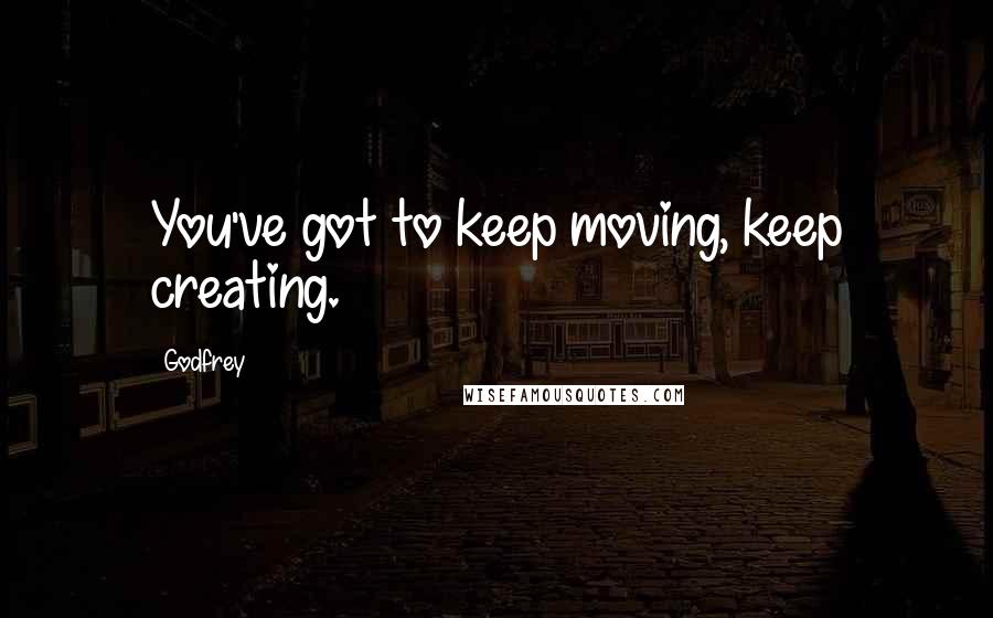 Godfrey Quotes: You've got to keep moving, keep creating.