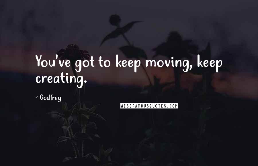 Godfrey Quotes: You've got to keep moving, keep creating.