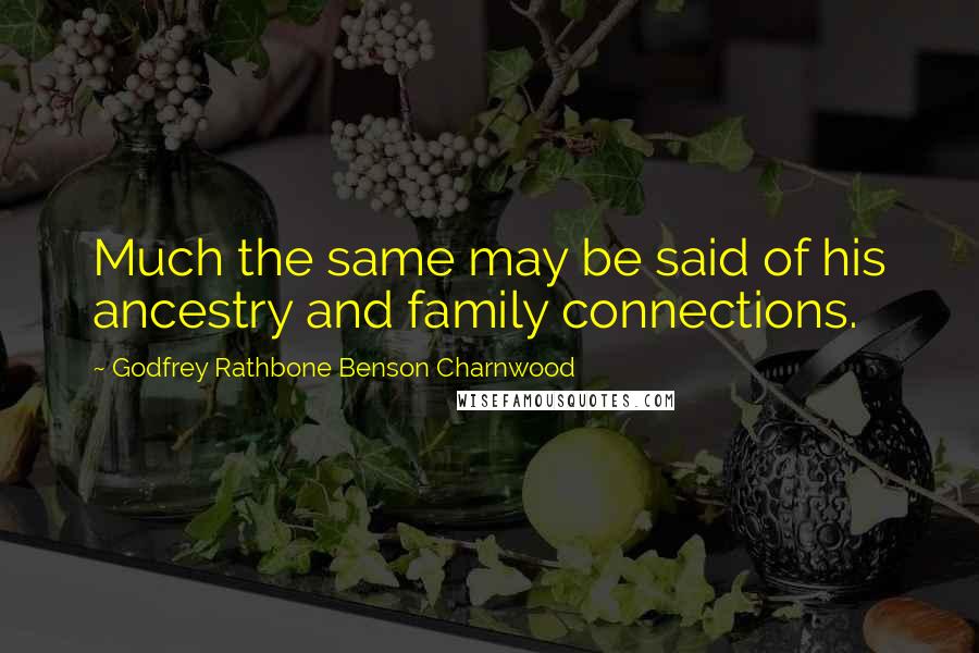 Godfrey Rathbone Benson Charnwood Quotes: Much the same may be said of his ancestry and family connections.