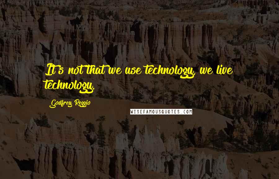 Godfrey Reggio Quotes: It's not that we use technology, we live technology.