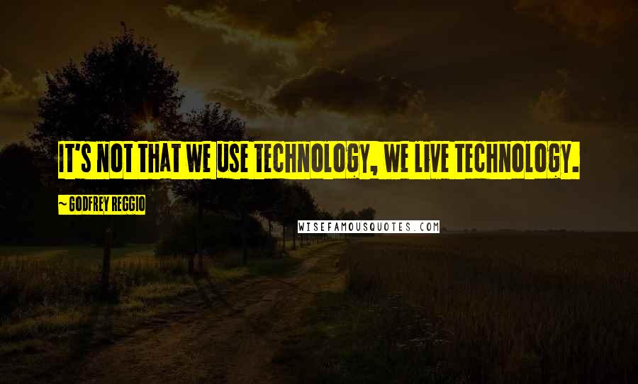 Godfrey Reggio Quotes: It's not that we use technology, we live technology.