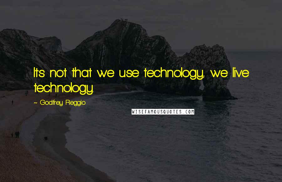 Godfrey Reggio Quotes: It's not that we use technology, we live technology.