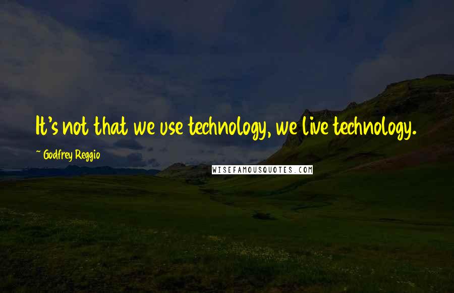 Godfrey Reggio Quotes: It's not that we use technology, we live technology.