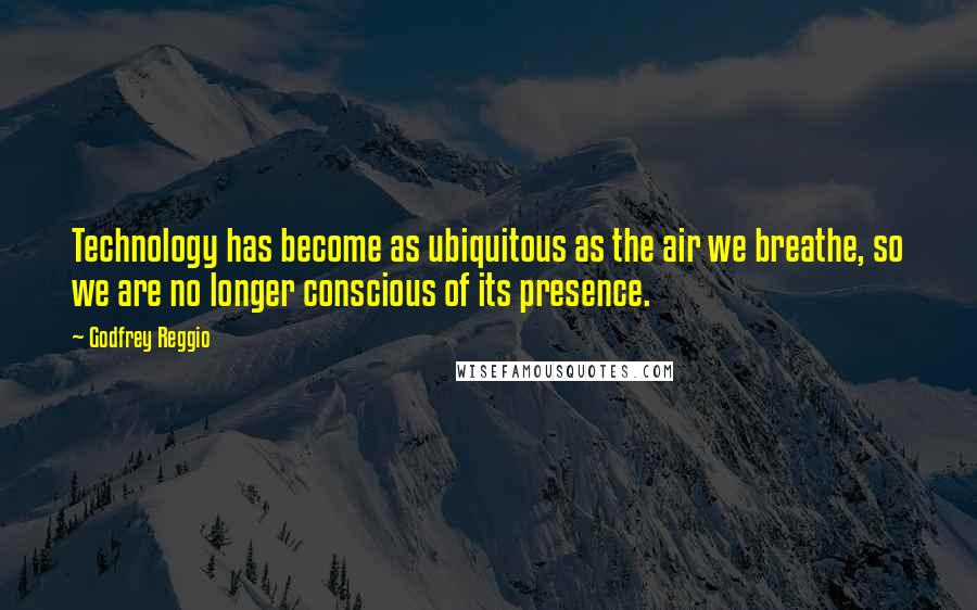 Godfrey Reggio Quotes: Technology has become as ubiquitous as the air we breathe, so we are no longer conscious of its presence.