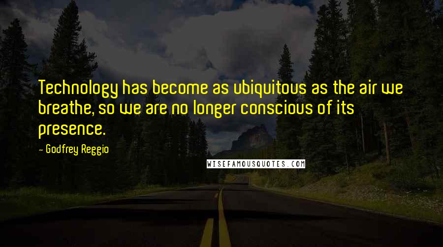 Godfrey Reggio Quotes: Technology has become as ubiquitous as the air we breathe, so we are no longer conscious of its presence.