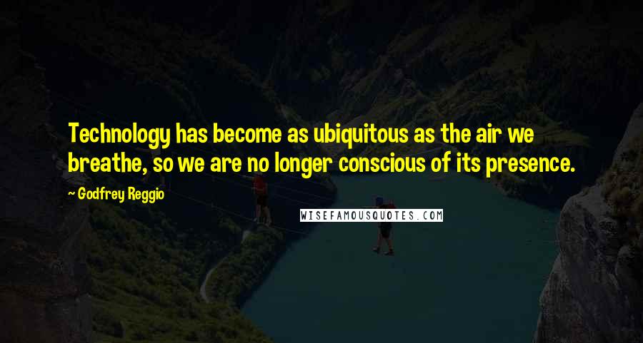 Godfrey Reggio Quotes: Technology has become as ubiquitous as the air we breathe, so we are no longer conscious of its presence.