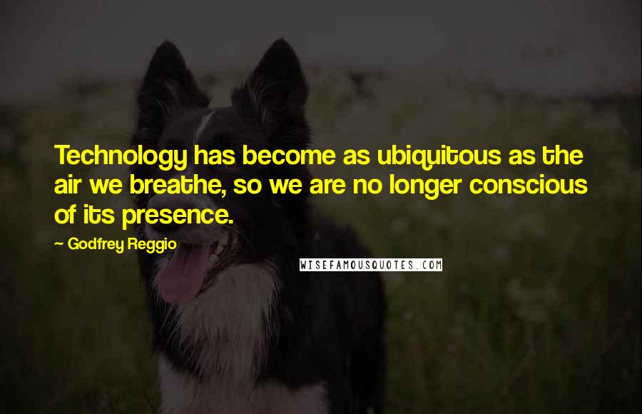 Godfrey Reggio Quotes: Technology has become as ubiquitous as the air we breathe, so we are no longer conscious of its presence.
