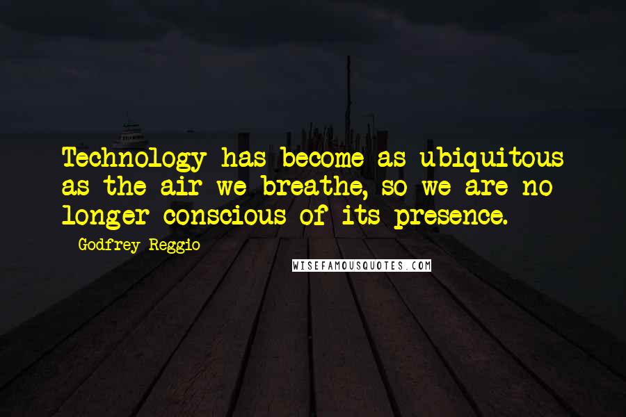 Godfrey Reggio Quotes: Technology has become as ubiquitous as the air we breathe, so we are no longer conscious of its presence.