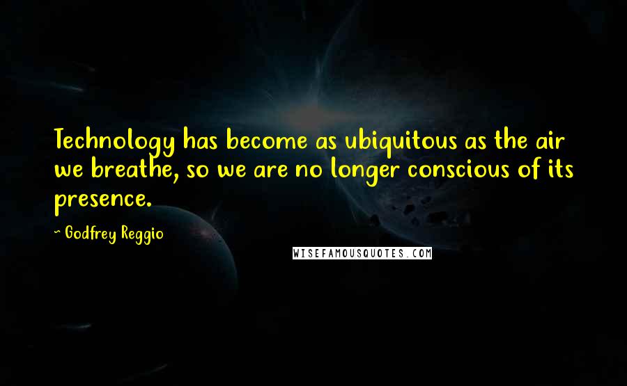 Godfrey Reggio Quotes: Technology has become as ubiquitous as the air we breathe, so we are no longer conscious of its presence.